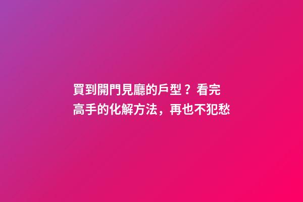 買到開門見廳的戶型？看完高手的化解方法，再也不犯愁